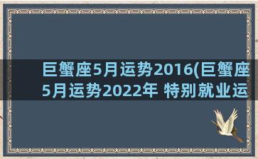 巨蟹座5月运势2016(巨蟹座5月运势2022年 特别就业运势如何)